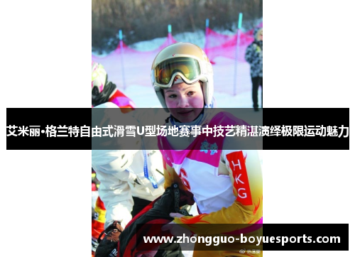 艾米丽·格兰特自由式滑雪U型场地赛事中技艺精湛演绎极限运动魅力 艾米丽·格兰特自由式滑雪U型场地赛事中技艺精湛演绎极限运动魅力