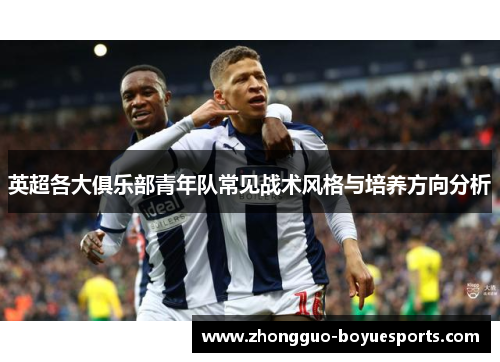 英超各大俱乐部青年队常见战术风格与培养方向分析 英超各大俱乐部青年队常见战术风格与培养方向分析