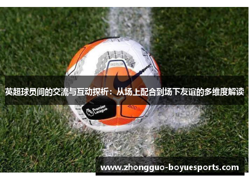 英超球员间的交流与互动探析:从场上配合到场下友谊的多维度解读 英超球员间的交流与互动探析:从场上配合到场下友谊的多维度解读