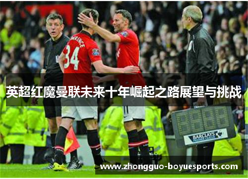 英超红魔曼联未来十年崛起之路展望与挑战