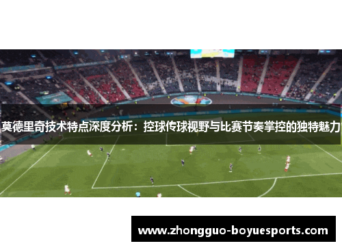 莫德里奇技术特点深度分析:控球传球视野与比赛节奏掌控的独特魅力 莫德里奇技术特点深度分析:控球传球视野与比赛节奏掌控的独特魅力