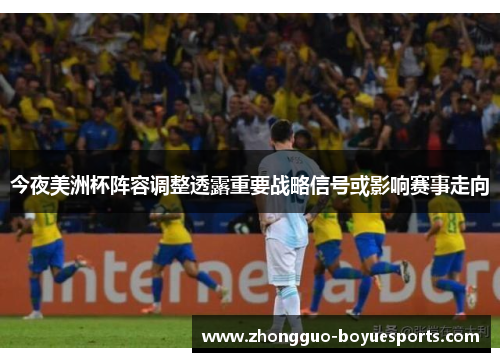 今夜美洲杯阵容调整透露重要战略信号或影响赛事走向