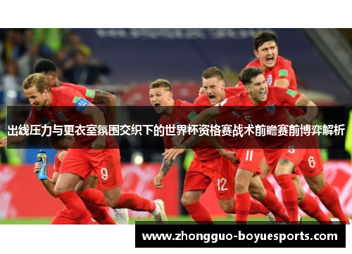 出线压力与更衣室氛围交织下的世界杯资格赛战术前瞻赛前博弈解析