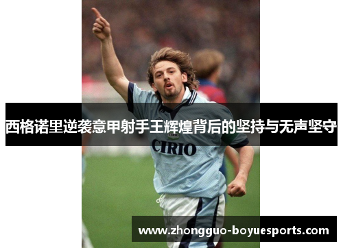 西格诺里逆袭意甲射手王辉煌背后的坚持与无声坚守