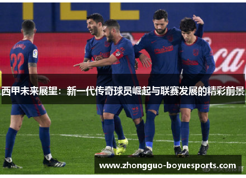 西甲未来展望：新一代传奇球员崛起与联赛发展的精彩前景