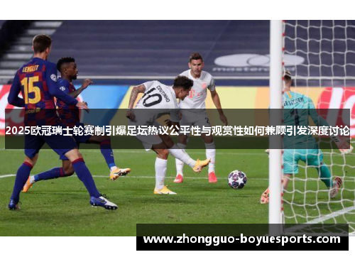 2025欧冠瑞士轮赛制引爆足坛热议公平性与观赏性如何兼顾引发深度讨论