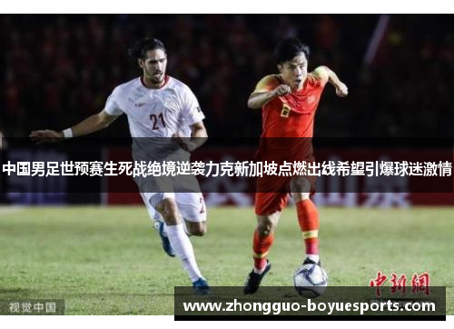 中国男足世预赛生死战绝境逆袭力克新加坡点燃出线希望引爆球迷激情