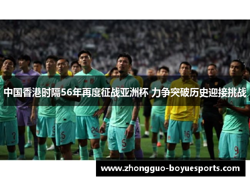 中国香港时隔56年再度征战亚洲杯 力争突破历史迎接挑战