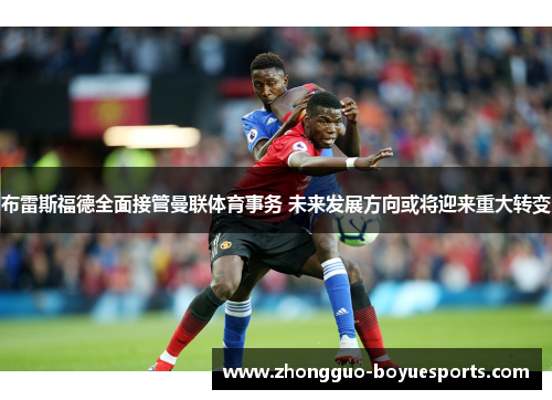 布雷斯福德全面接管曼联体育事务 未来发展方向或将迎来重大转变
