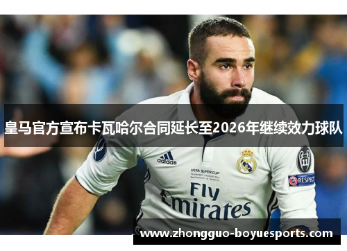 皇马官方宣布卡瓦哈尔合同延长至2026年继续效力球队