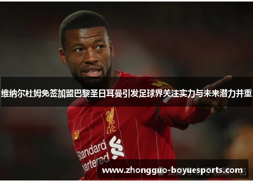 维纳尔杜姆免签加盟巴黎圣日耳曼引发足球界关注实力与未来潜力并重