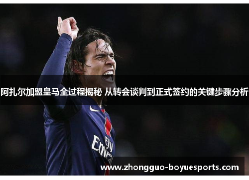 阿扎尔加盟皇马全过程揭秘 从转会谈判到正式签约的关键步骤分析