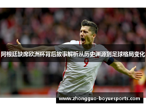 阿根廷缺席欧洲杯背后故事解析从历史渊源到足球格局变化