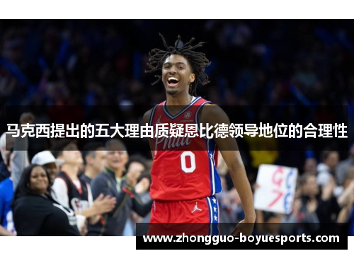 马克西提出的五大理由质疑恩比德领导地位的合理性 马克西提出的五大理由质疑恩比德领导地位的合理性