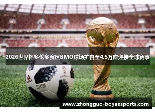 2026世界杯多伦多赛区BMO球场扩容至4.5万座迎接全球赛事 2026世界杯多伦多赛区BMO球场扩容至4.5万座迎接全球赛事