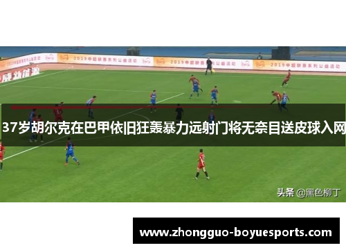 37岁胡尔克在巴甲依旧狂轰暴力远射门将无奈目送皮球入网