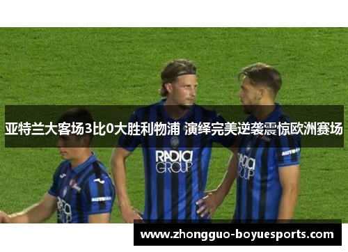 亚特兰大客场3比0大胜利物浦 演绎完美逆袭震惊欧洲赛场 亚特兰大客场3比0大胜利物浦 演绎完美逆袭震惊欧洲赛场