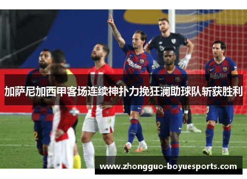 加萨尼加西甲客场连续神扑力挽狂澜助球队斩获胜利 加萨尼加西甲客场连续神扑力挽狂澜助球队斩获胜利