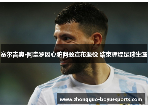 塞尔吉奥·阿圭罗因心脏问题宣布退役 结束辉煌足球生涯 塞尔吉奥·阿圭罗因心脏问题宣布退役 结束辉煌足球生涯