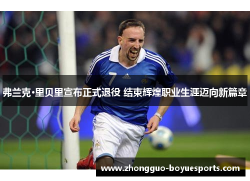 弗兰克·里贝里宣布正式退役 结束辉煌职业生涯迈向新篇章